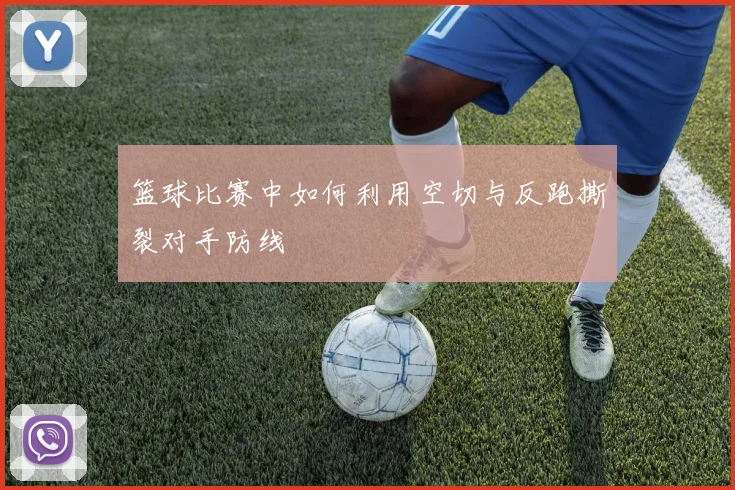 篮球比赛中如何利用空切与反跑撕裂对手防线